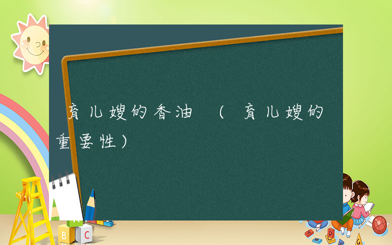 育儿嫂的香油 (育儿嫂的重要性)